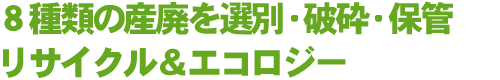 8種類の産廃を選別・破砕・保管 リサイクル&エコロジー